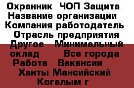 Охранник. ЧОП Защита › Название организации ­ Компания-работодатель › Отрасль предприятия ­ Другое › Минимальный оклад ­ 1 - Все города Работа » Вакансии   . Ханты-Мансийский,Когалым г.